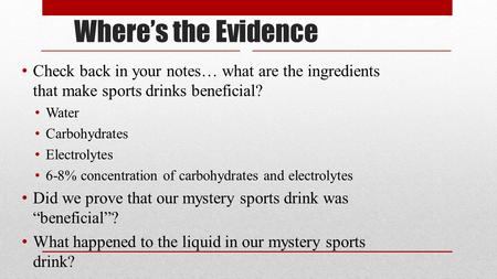Where’s the Evidence Check back in your notes… what are the ingredients that make sports drinks beneficial? Water Carbohydrates Electrolytes 6-8% concentration.