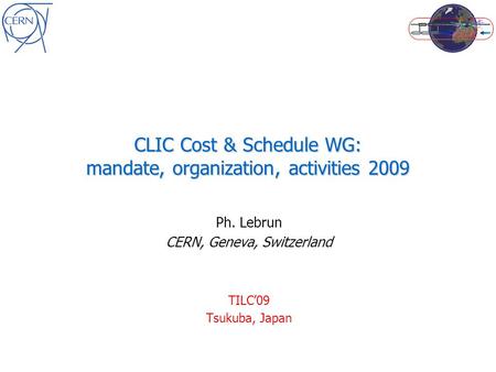 CLIC Cost & Schedule WG: mandate, organization, activities 2009 Ph. Lebrun CERN, Geneva, Switzerland TILC’09 Tsukuba, Japan.