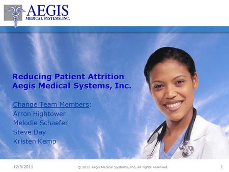 12/5/2011 © 2011 Aegis Medical Systems, Inc. All rights reserved. 1 Reducing Patient Attrition Aegis Medical Systems, Inc. Change Team Members: Arron Hightower.
