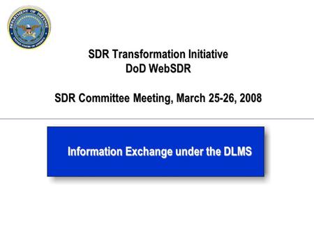 SDR Transformation Initiative DoD WebSDR SDR Committee Meeting, March 25-26, 2008 Information Exchange under the DLMS.