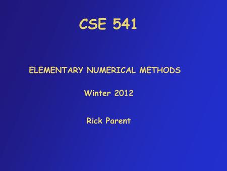 CSE 541 Rick Parent ELEMENTARY NUMERICAL METHODS Winter 2012.