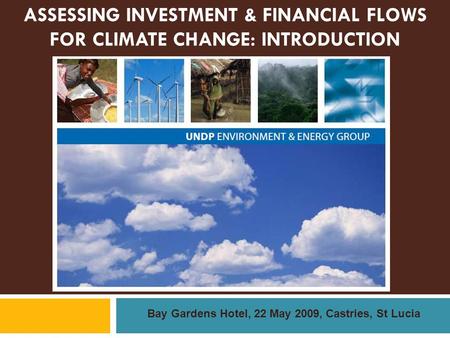 ASSESSING INVESTMENT & FINANCIAL FLOWS FOR CLIMATE CHANGE: INTRODUCTION Bay Gardens Hotel, 22 May 2009, Castries, St Lucia.