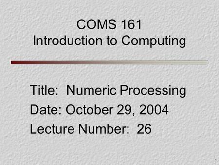 1 COMS 161 Introduction to Computing Title: Numeric Processing Date: October 29, 2004 Lecture Number: 26.