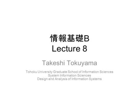 情報基礎 B Lecture 8 Takeshi Tokuyama Tohoku University Graduate School of Information Sciences System Information Sciences Design and Analysis of Information.