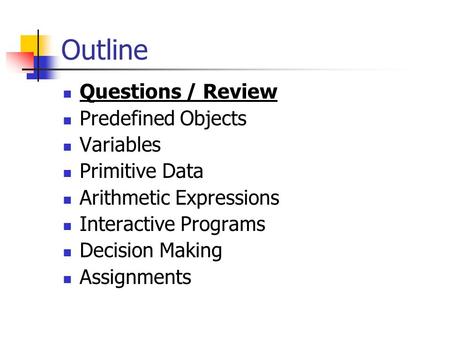 Outline Questions / Review Predefined Objects Variables Primitive Data Arithmetic Expressions Interactive Programs Decision Making Assignments.