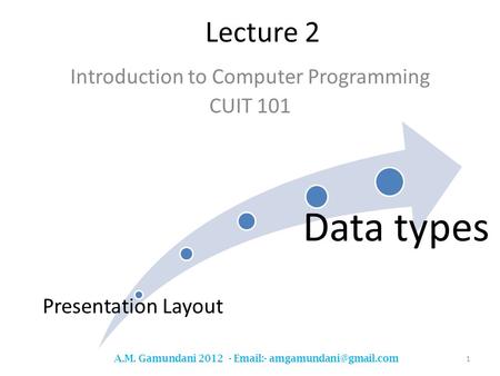 Lecture 2 Introduction to Computer Programming CUIT 101 1 A.M. Gamundani 2012 -  - Presentation Layout Data types.