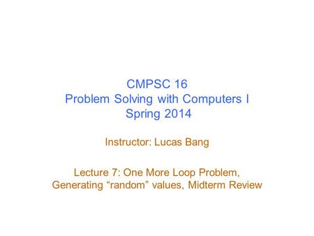 CMPSC 16 Problem Solving with Computers I Spring 2014 Instructor: Lucas Bang Lecture 7: One More Loop Problem, Generating “random” values, Midterm Review.
