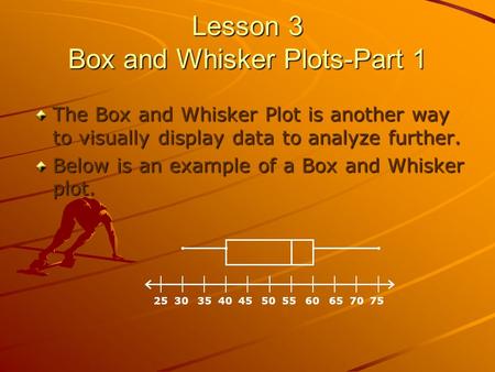 Lesson 3 Box and Whisker Plots-Part 1 The Box and Whisker Plot is another way to visually display data to analyze further. Below is an example of a Box.
