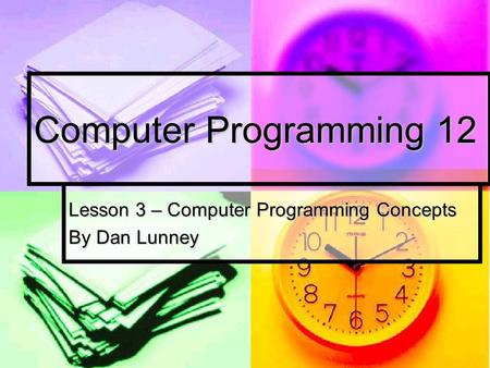 Computer Programming 12 Lesson 3 – Computer Programming Concepts By Dan Lunney.