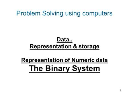 1 Problem Solving using computers Data.. Representation & storage Representation of Numeric data The Binary System.