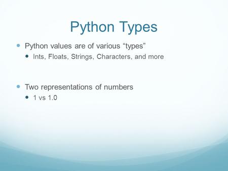 Python Types Python values are of various “types” Ints, Floats, Strings, Characters, and more Two representations of numbers 1 vs 1.0.