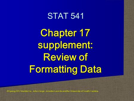 ©Spring 2012 Imelda Go, John Grego, Jennifer Lasecki and the University of South Carolina Chapter 17 supplement: Review of Formatting Data STAT 541.
