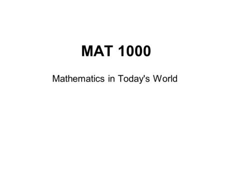 MAT 1000 Mathematics in Today's World. MAT 1000 Topics 1. Statistics Organize, summarize, and describe data 2. Probability Looking for patterns in uncertain.