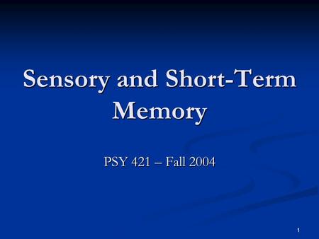 1 Sensory and Short-Term Memory PSY 421 – Fall 2004.