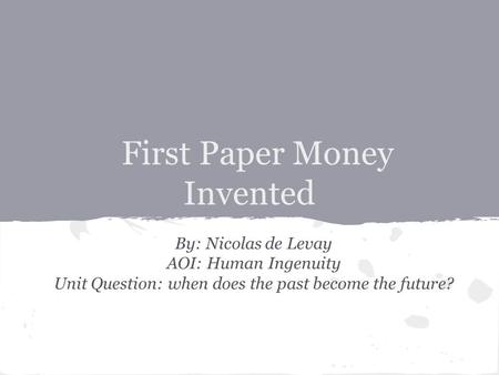 First Paper Money Invented By: Nicolas de Levay AOI: Human Ingenuity Unit Question: when does the past become the future?