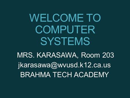 WELCOME TO COMPUTER SYSTEMS MRS. KARASAWA, Room 203 BRAHMA TECH ACADEMY.