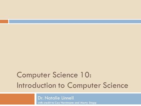 Computer Science 10: Introduction to Computer Science Dr. Natalie Linnell with credit to Cay Horstmann and Marty Stepp.