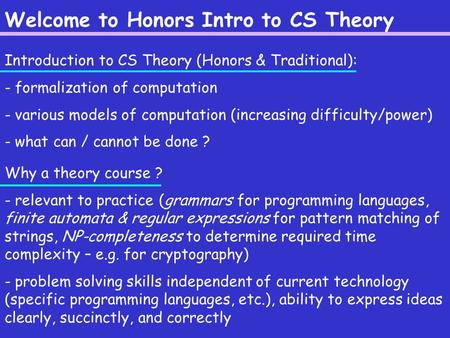 Welcome to Honors Intro to CS Theory Introduction to CS Theory (Honors & Traditional): - formalization of computation - various models of computation (increasing.