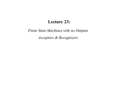 Lecture 23: Finite State Machines with no Outputs Acceptors & Recognizers.