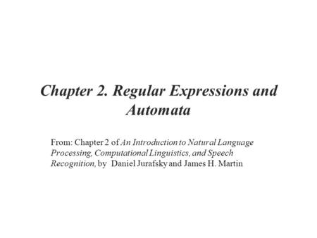 Chapter 2. Regular Expressions and Automata From: Chapter 2 of An Introduction to Natural Language Processing, Computational Linguistics, and Speech Recognition,