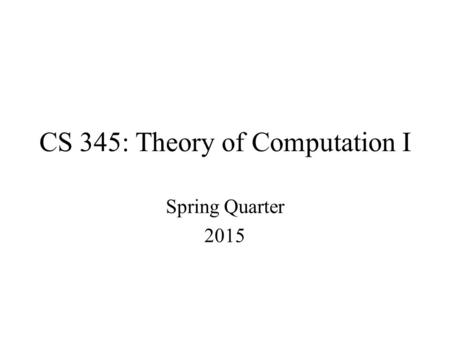 CS 345: Theory of Computation I Spring Quarter 2015.