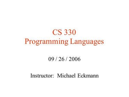 CS 330 Programming Languages 09 / 26 / 2006 Instructor: Michael Eckmann.