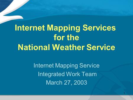 1 Internet Mapping Services for the National Weather Service Internet Mapping Service Integrated Work Team March 27, 2003.