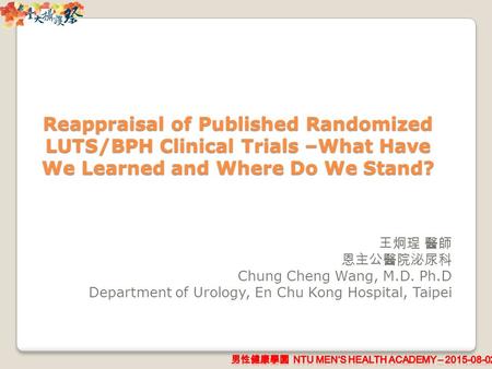 Reappraisal of Published Randomized LUTS/BPH Clinical Trials –What Have We Learned and Where Do We Stand? 王炯珵 醫師 恩主公醫院泌尿科 Chung Cheng Wang, M.D. Ph.D Department.