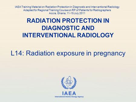 IAEA International Atomic Energy Agency RADIATION PROTECTION IN DIAGNOSTIC AND INTERVENTIONAL RADIOLOGY L14: Radiation exposure in pregnancy IAEA Training.