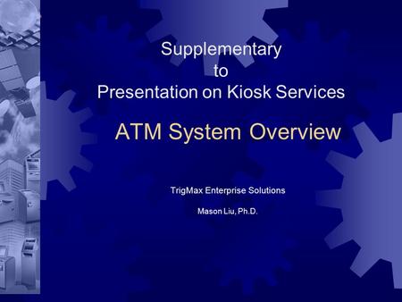 Supplementary to Presentation on Kiosk Services ATM System Overview TrigMax Enterprise Solutions Mason Liu, Ph.D.