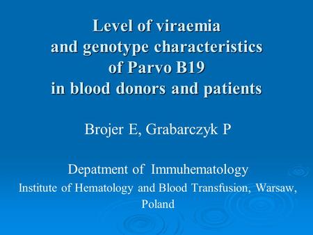 Level of viraemia and genotype characteristics of Parvo B19 in blood donors and patients Brojer E, Grabarczyk P Depatment of Immuhematology Institute of.