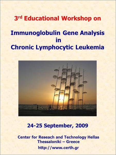 3 rd Educational Workshop on Immunoglobulin Gene Analysis in Chronic Lymphocytic Leukemia 24-25 September, 2009 Center for Reseach and Technology Hellas.