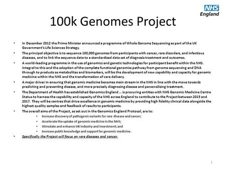 100k Genomes Project In December 2012 the Prime Minister announced a programme of Whole Genome Sequencing as part of the UK Government’s Life Sciences.