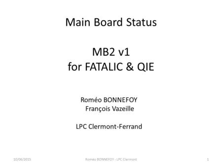 Main Board Status MB2 v1 for FATALIC & QIE 10/06/2015Roméo BONNEFOY - LPC Clermont1 Roméo BONNEFOY François Vazeille LPC Clermont-Ferrand.