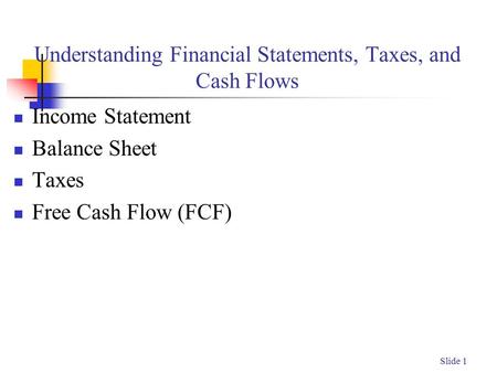 Slide 1 Understanding Financial Statements, Taxes, and Cash Flows Income Statement Balance Sheet Taxes Free Cash Flow (FCF)
