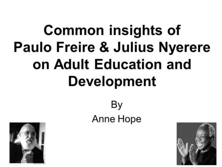 Common insights of Paulo Freire & Julius Nyerere on Adult Education and Development By Anne Hope.