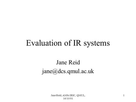 Jane Reid, AMSc IRIC, QMUL, 16/10/01 1 Evaluation of IR systems Jane Reid