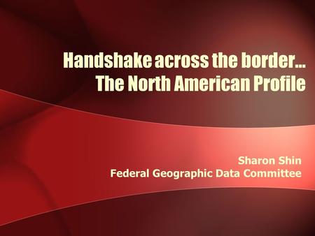 Handshake across the border… The North American Profile Sharon Shin Federal Geographic Data Committee.