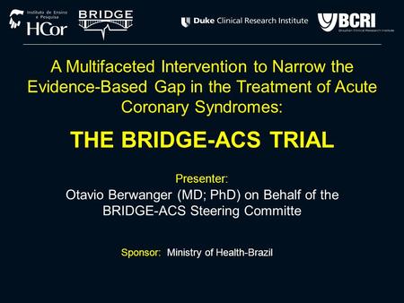 Presenter: Otavio Berwanger (MD; PhD) on Behalf of the BRIDGE-ACS Steering Committe Sponsor: Ministry of Health-Brazil A Multifaceted Intervention to Narrow.