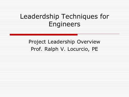 Leaderdship Techniques for Engineers Project Leadership Overview Prof. Ralph V. Locurcio, PE.