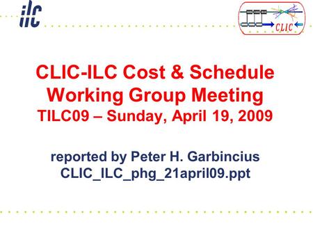 CLIC-ILC Cost & Schedule Working Group Meeting TILC09 – Sunday, April 19, 2009 reported by Peter H. Garbincius CLIC_ILC_phg_21april09.ppt.