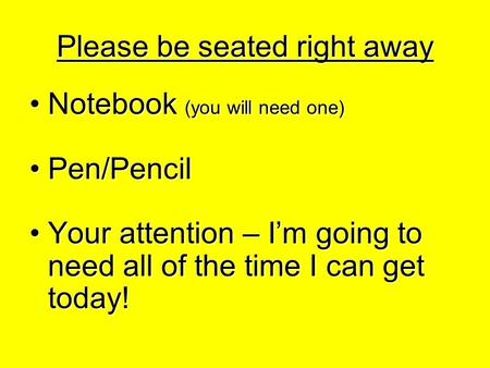 Please be seated right away Notebook (you will need one)Notebook (you will need one) Pen/PencilPen/Pencil Your attention – I’m going to need all of the.
