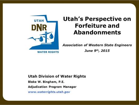Utah Division of Water Rights Blake W. Bingham, P.E. Adjudication Program Manager www.waterrights.utah.gov Utah’s Perspective on Forfeiture and Abandonments.