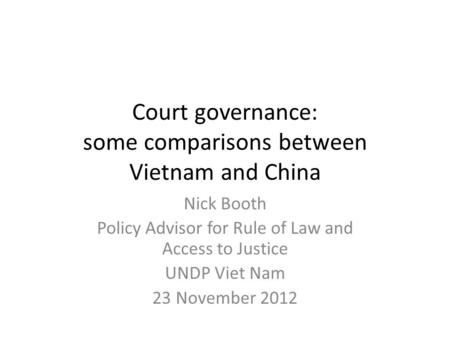 Court governance: some comparisons between Vietnam and China Nick Booth Policy Advisor for Rule of Law and Access to Justice UNDP Viet Nam 23 November.