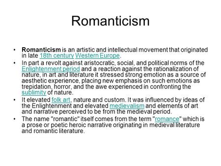 Romanticism Romanticism is an artistic and intellectual movement that originated in late 18th century Western Europe. In part a revolt against aristocratic,
