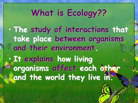 1 What is Ecology?? The study of interactions that take place between organisms and their environment.The study of interactions that take place between.