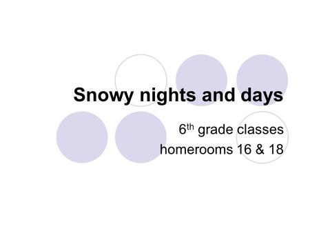 Snowy nights and days 6 th grade classes homerooms 16 & 18.