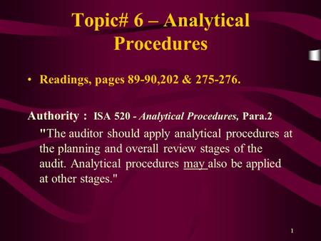 1 Topic# 6 – Analytical Procedures Readings, pages 89-90,202 & 275-276. Authority : ISA 520 - Analytical Procedures, Para.2 The auditor should apply analytical.
