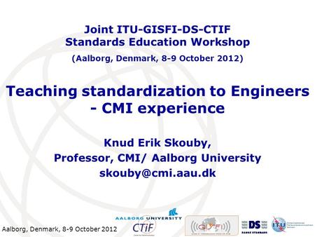 Aalborg, Denmark, 8-9 October 2012 Teaching standardization to Engineers - CMI experience Knud Erik Skouby, Professor, CMI/ Aalborg University