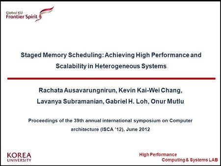 HIgh Performance Computing & Systems LAB Staged Memory Scheduling: Achieving High Performance and Scalability in Heterogeneous Systems Rachata Ausavarungnirun,